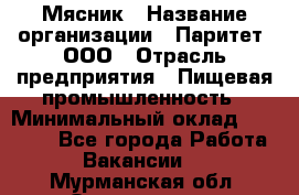 Мясник › Название организации ­ Паритет, ООО › Отрасль предприятия ­ Пищевая промышленность › Минимальный оклад ­ 30 000 - Все города Работа » Вакансии   . Мурманская обл.,Оленегорск г.